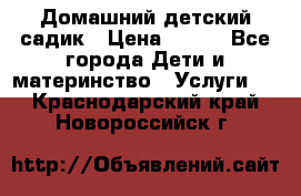Домашний детский садик › Цена ­ 120 - Все города Дети и материнство » Услуги   . Краснодарский край,Новороссийск г.